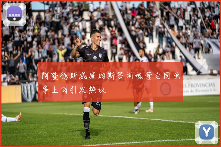 阿隆德斯威廉姆斯签训练营合同竞争上岗引发热议
