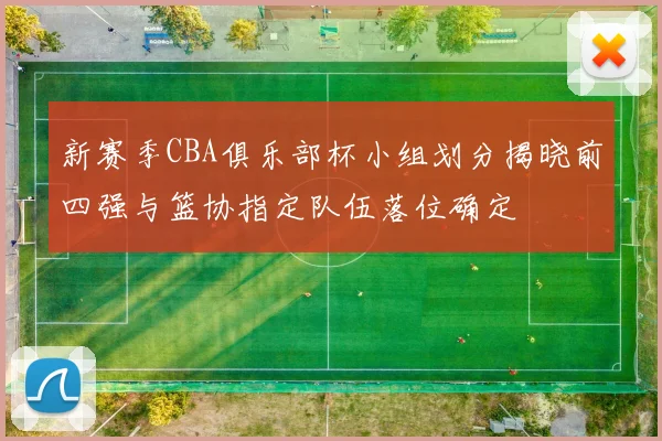 新赛季CBA俱乐部杯小组划分揭晓前四强与篮协指定队伍落位确定
