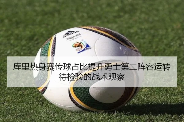 库里热身赛传球占比提升勇士第二阵容运转待检验的战术观察