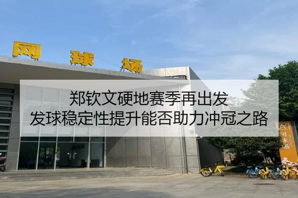 郑钦文硬地赛季再出发 发球稳定性提升能否助力冲冠之路